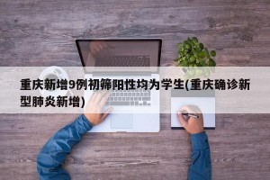 重庆新增9例初筛阳性均为学生(重庆确诊新型肺炎新增)