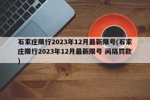 石家庄限行2023年12月最新限号(石家庄限行2023年12月最新限号 间隔罚款)