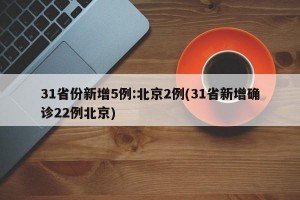 31省份新增5例:北京2例(31省新增确诊22例北京)