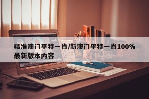 精准澳门平特一肖/新澳门平特一肖100%最新版本内容