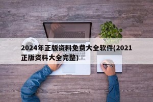 2024年正版资料免费大全软件(2021正版资料大全完整)