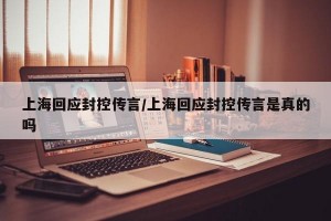 上海回应封控传言/上海回应封控传言是真的吗