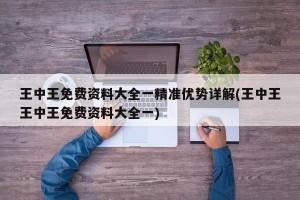 王中王免费资料大全一精准优势详解(王中王王中王免费资料大全一)