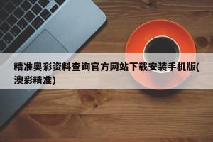 精准奥彩资料查询官方网站下载安装手机版(澳彩精准)