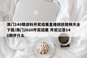 澳门140期资料开奖结果直播回放视频大全下载/澳门2020开奖结果 开奖记录148期开什么