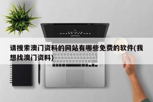 请搜索澳门资料的网站有哪些免费的软件(我想找澳门资料)