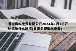 香港资料免费长期公开2024年1月1日开始实施什么制度(香港免费资料查看)