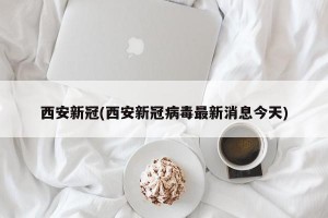 西安新冠(西安新冠病毒最新消息今天)