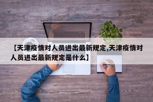 【天津疫情对人员进出最新规定,天津疫情对人员进出最新规定是什么】