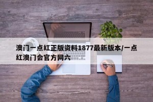 澳门一点红正版资料1877最新版本/一点红澳门会官方网六