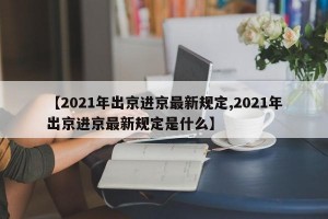 【2021年出京进京最新规定,2021年出京进京最新规定是什么】