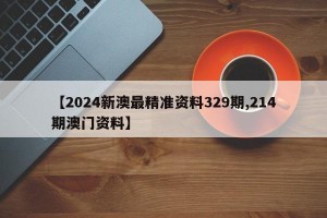 【2024新澳最精准资料329期,214期澳门资料】