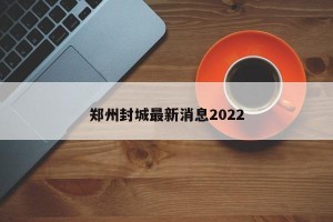 郑州封城最新消息2022