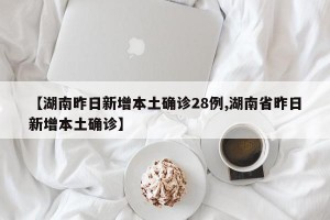 【湖南昨日新增本土确诊28例,湖南省昨日新增本土确诊】