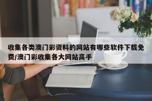 收集各类澳门彩资料的网站有哪些软件下载免费/澳门彩收集各大网站高手