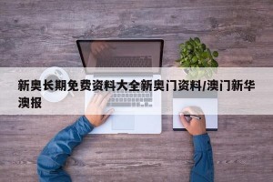 新奥长期免费资料大全新奥门资料/澳门新华澳报