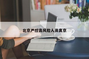 北京严控高风险人员离京