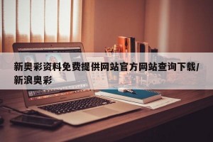 新奥彩资料免费提供网站官方网站查询下载/新浪奥彩