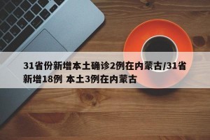 31省份新增本土确诊2例在内蒙古/31省新增18例 本土3例在内蒙古