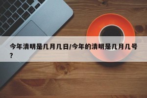 今年清明是几月几日/今年的清明是几月几号?