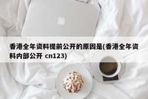 香港全年资料提前公开的原因是(香港全年资料内部公开 cn123)