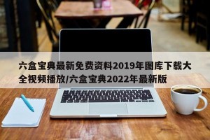 六盒宝典最新免费资料2019年图库下载大全视频播放/六盒宝典2022年最新版