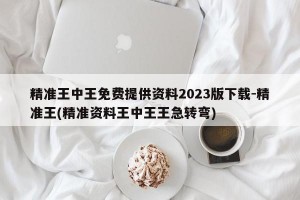 精准王中王免费提供资料2023版下载-精准王(精准资料王中王王急转弯)