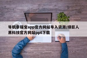 导航幸福宝app官方网站导入资源/绿巨人黑科技官方网站ppt下载