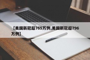 【美国新冠超765万例,美国新冠超796万例】