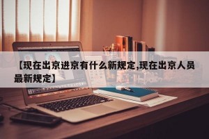 【现在出京进京有什么新规定,现在出京人员最新规定】