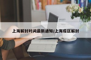 上海解封时间最新通知/上海疫区解封