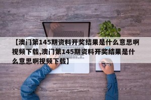 【澳门第145期资料开奖结果是什么意思啊视频下载,澳门第145期资料开奖结果是什么意思啊视频下载】