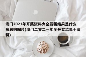 澳门2021年开奖资料大全最新结果是什么意思啊图片(澳门二零二一年全开奖结果十资料)