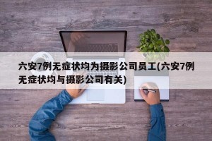 六安7例无症状均为摄影公司员工(六安7例无症状均与摄影公司有关)