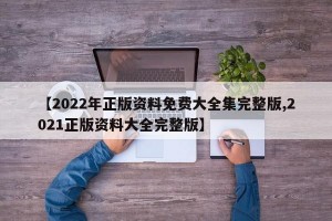 【2022年正版资料免费大全集完整版,2021正版资料大全完整版】