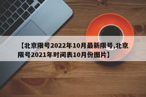 【北京限号2022年10月最新限号,北京限号2021年时间表10月份图片】