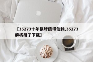 【35273十年棋牌值得信赖,35273麻将胡了下载】