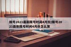 限号2021最新限号时间4月份/限号2021最新限号时间4月份怎么算