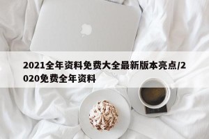 2021全年资料免费大全最新版本亮点/2020免费全年资料