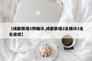 【成都新增2例确诊,成都新增2名确诊2名无症状】