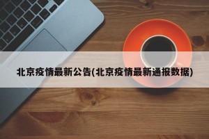 北京疫情最新公告(北京疫情最新通报数据)