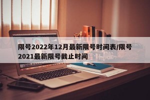 限号2022年12月最新限号时间表/限号2021最新限号截止时间