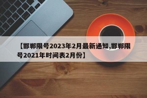 【邯郸限号2023年2月最新通知,邯郸限号2021年时间表2月份】