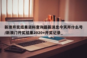 新澳开奖结果资料查询最新消息今天开什么号/新澳门开奖结果2020+开奖记录_