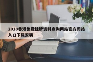 2018香港免费挂牌资料查询网站官方网站入口下载安装