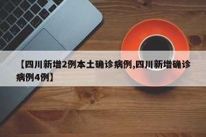 【四川新增2例本土确诊病例,四川新增确诊病例4例】