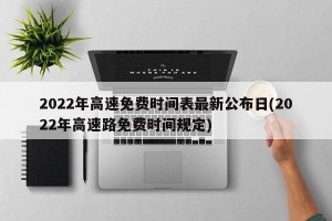 2022年高速免费时间表最新公布日(2022年高速路免费时间规定)