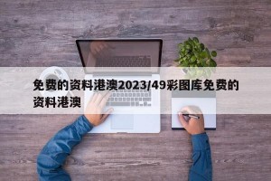 免费的资料港澳2023/49彩图库免费的资料港澳