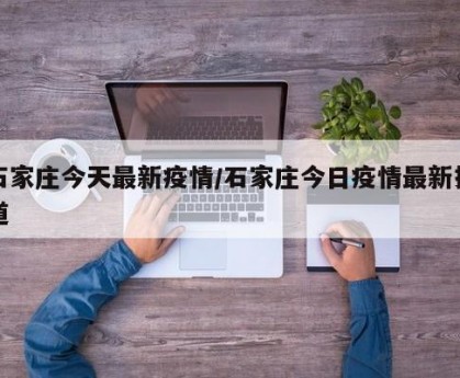 石家庄今天最新疫情/石家庄今日疫情最新报道