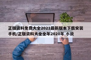 正版资料免费大全2021最新版本下载安装手机/正版资料大全全年2020年 小说